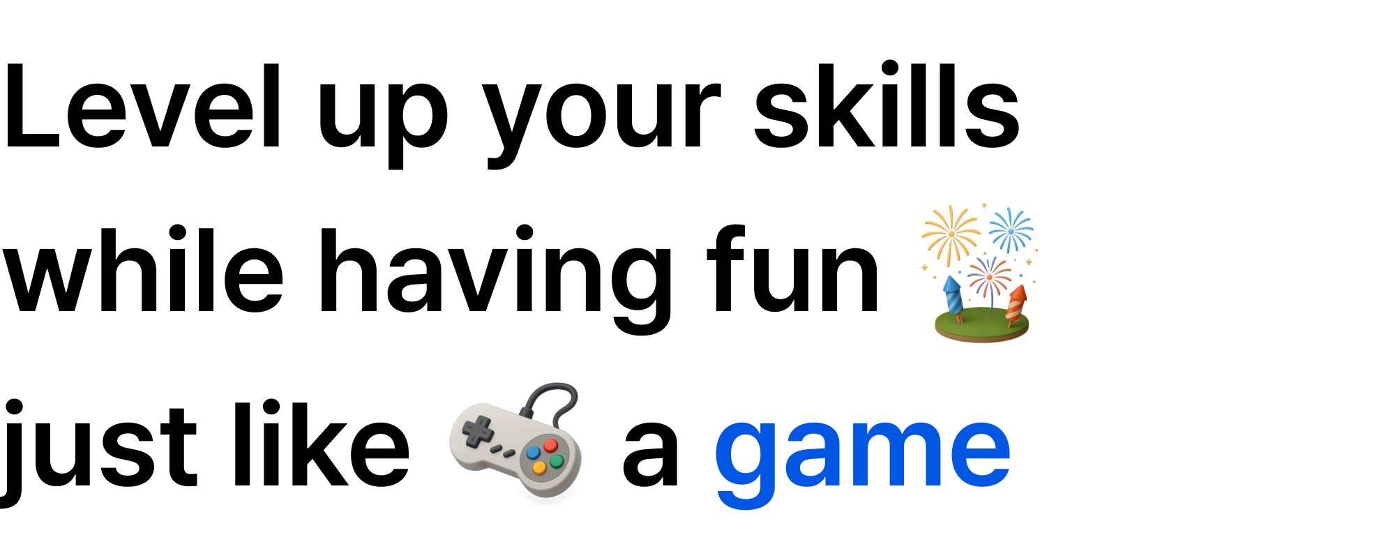 Level up your skills while having fun just likea a game.